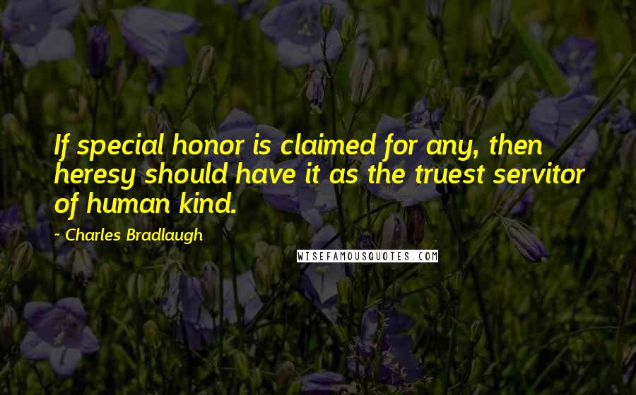 Charles Bradlaugh Quotes: If special honor is claimed for any, then heresy should have it as the truest servitor of human kind.