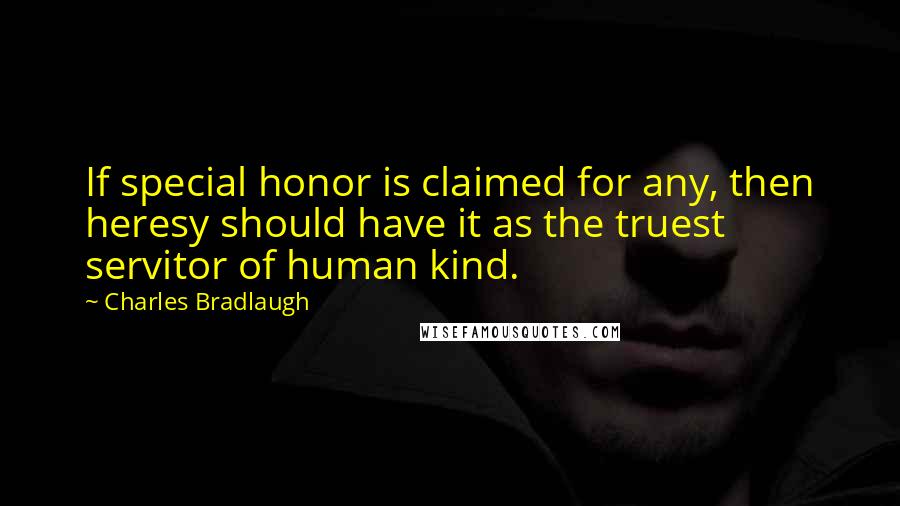 Charles Bradlaugh Quotes: If special honor is claimed for any, then heresy should have it as the truest servitor of human kind.