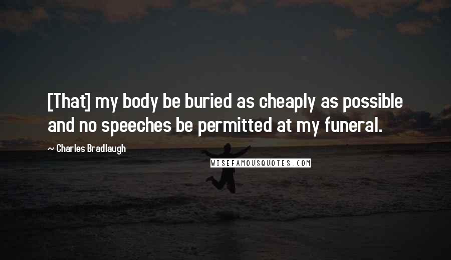 Charles Bradlaugh Quotes: [That] my body be buried as cheaply as possible and no speeches be permitted at my funeral.