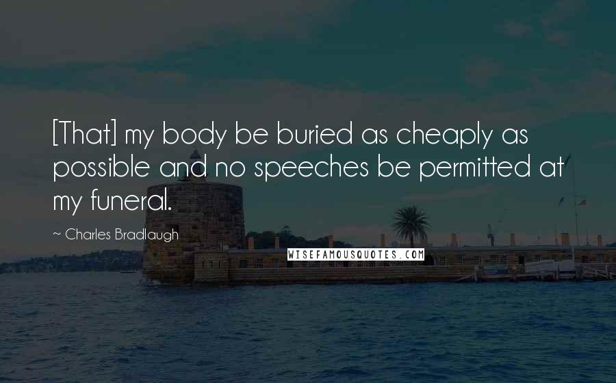 Charles Bradlaugh Quotes: [That] my body be buried as cheaply as possible and no speeches be permitted at my funeral.