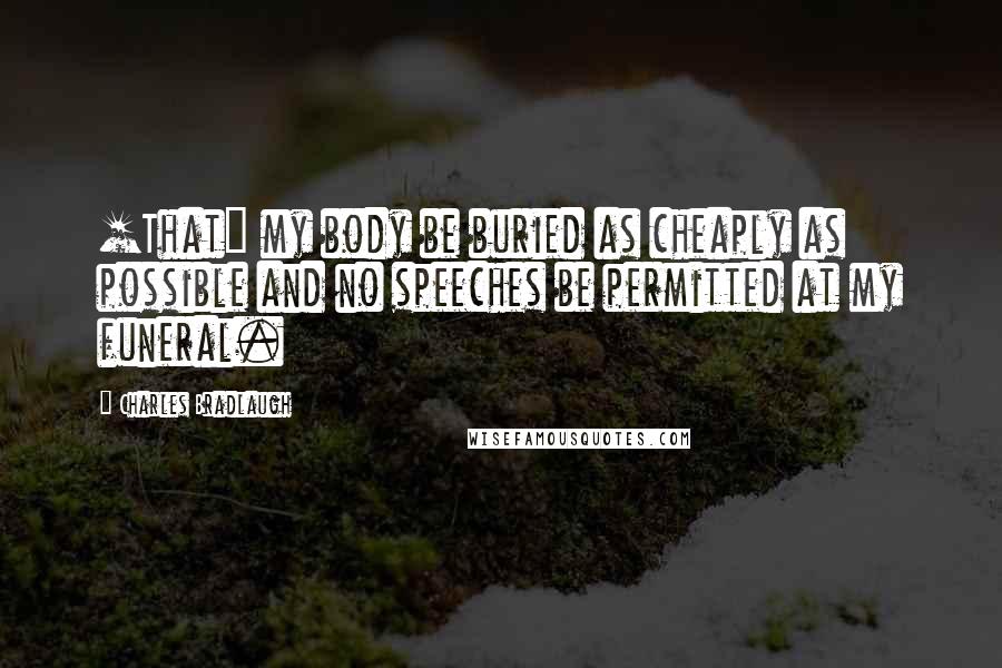 Charles Bradlaugh Quotes: [That] my body be buried as cheaply as possible and no speeches be permitted at my funeral.
