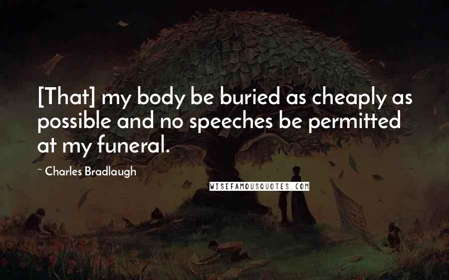 Charles Bradlaugh Quotes: [That] my body be buried as cheaply as possible and no speeches be permitted at my funeral.
