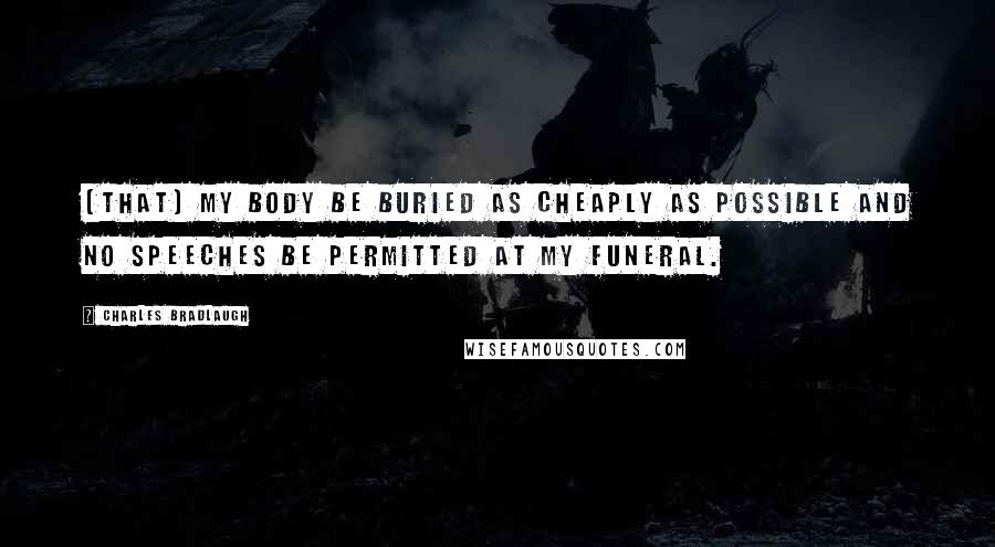 Charles Bradlaugh Quotes: [That] my body be buried as cheaply as possible and no speeches be permitted at my funeral.
