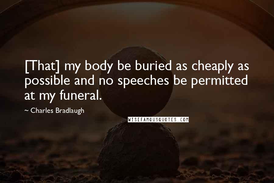 Charles Bradlaugh Quotes: [That] my body be buried as cheaply as possible and no speeches be permitted at my funeral.
