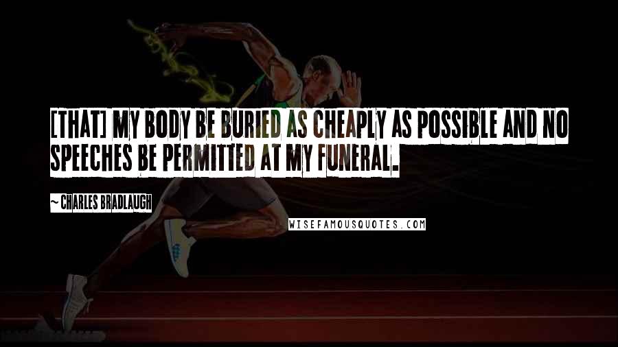 Charles Bradlaugh Quotes: [That] my body be buried as cheaply as possible and no speeches be permitted at my funeral.