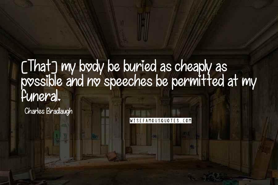 Charles Bradlaugh Quotes: [That] my body be buried as cheaply as possible and no speeches be permitted at my funeral.