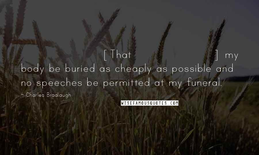 Charles Bradlaugh Quotes: [That] my body be buried as cheaply as possible and no speeches be permitted at my funeral.