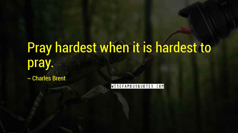 Charles Brent Quotes: Pray hardest when it is hardest to pray.