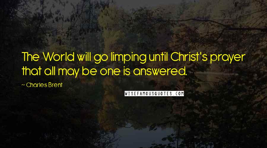 Charles Brent Quotes: The World will go limping until Christ's prayer that all may be one is answered.