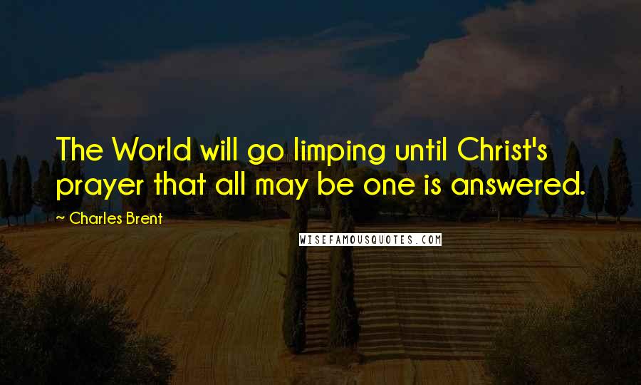 Charles Brent Quotes: The World will go limping until Christ's prayer that all may be one is answered.