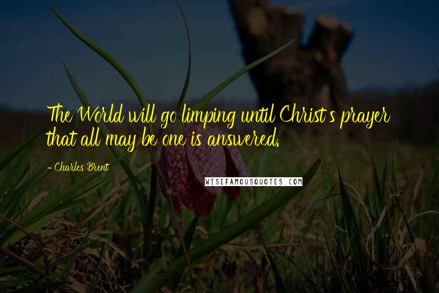 Charles Brent Quotes: The World will go limping until Christ's prayer that all may be one is answered.