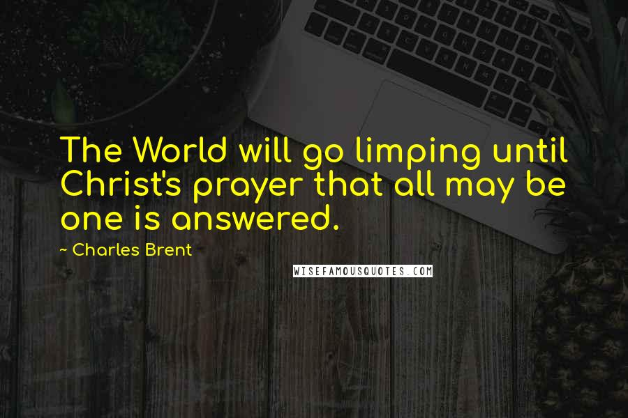 Charles Brent Quotes: The World will go limping until Christ's prayer that all may be one is answered.