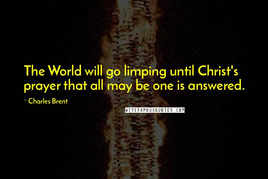 Charles Brent Quotes: The World will go limping until Christ's prayer that all may be one is answered.