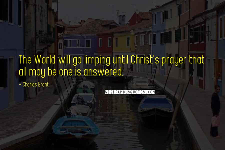 Charles Brent Quotes: The World will go limping until Christ's prayer that all may be one is answered.
