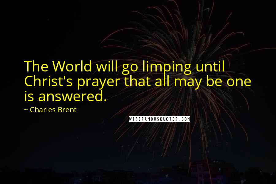 Charles Brent Quotes: The World will go limping until Christ's prayer that all may be one is answered.