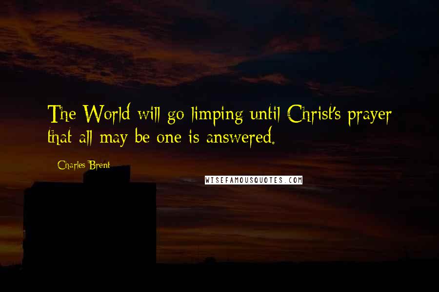 Charles Brent Quotes: The World will go limping until Christ's prayer that all may be one is answered.