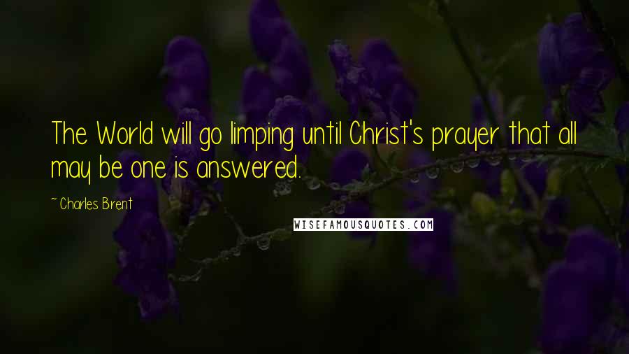 Charles Brent Quotes: The World will go limping until Christ's prayer that all may be one is answered.