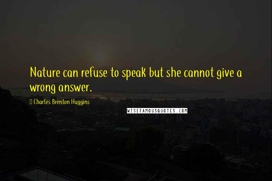 Charles Brenton Huggins Quotes: Nature can refuse to speak but she cannot give a wrong answer.