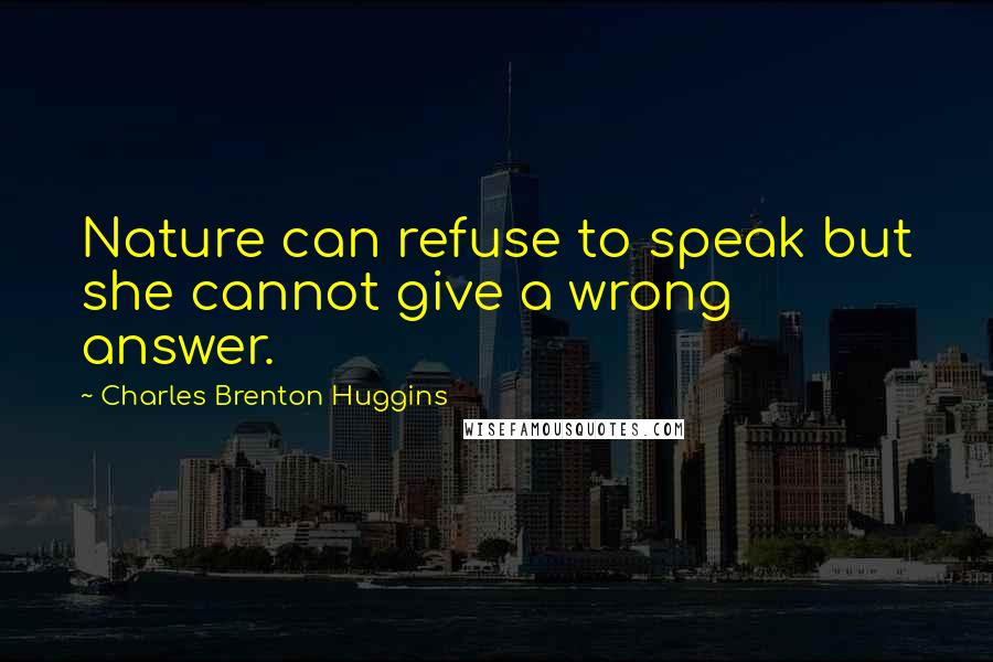 Charles Brenton Huggins Quotes: Nature can refuse to speak but she cannot give a wrong answer.