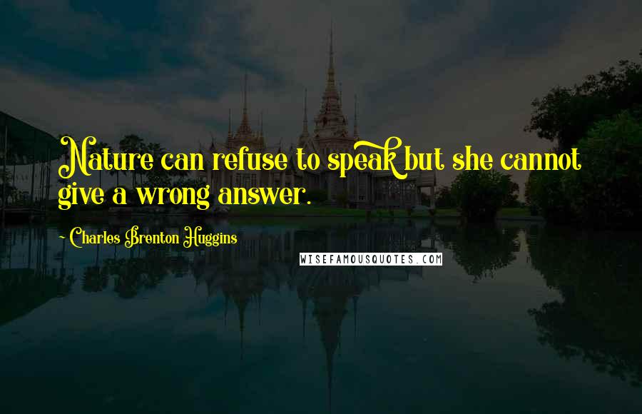 Charles Brenton Huggins Quotes: Nature can refuse to speak but she cannot give a wrong answer.