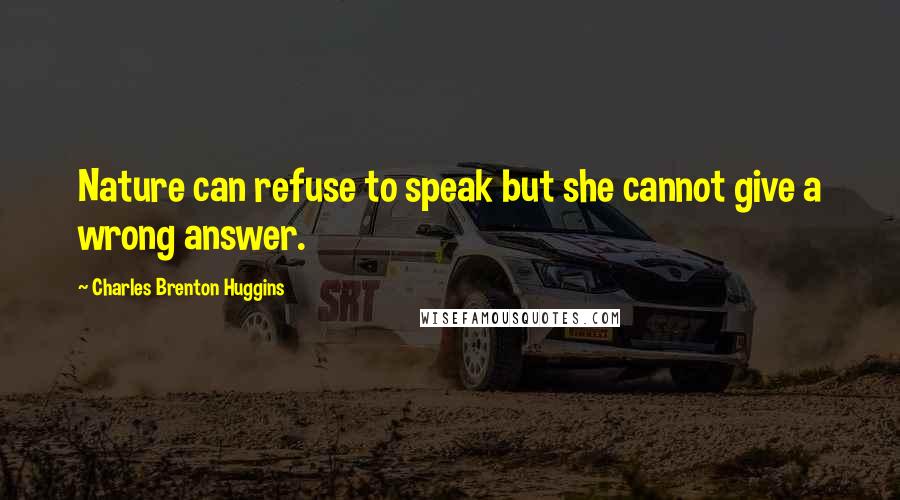 Charles Brenton Huggins Quotes: Nature can refuse to speak but she cannot give a wrong answer.