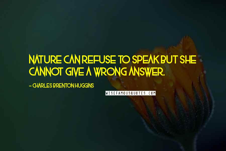 Charles Brenton Huggins Quotes: Nature can refuse to speak but she cannot give a wrong answer.