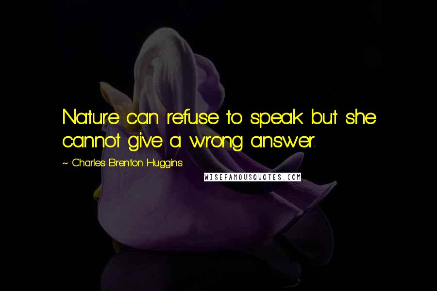 Charles Brenton Huggins Quotes: Nature can refuse to speak but she cannot give a wrong answer.