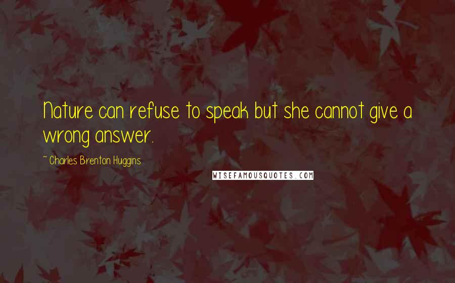 Charles Brenton Huggins Quotes: Nature can refuse to speak but she cannot give a wrong answer.