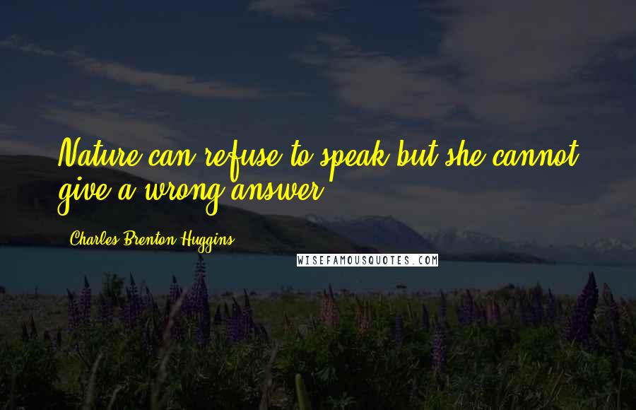 Charles Brenton Huggins Quotes: Nature can refuse to speak but she cannot give a wrong answer.