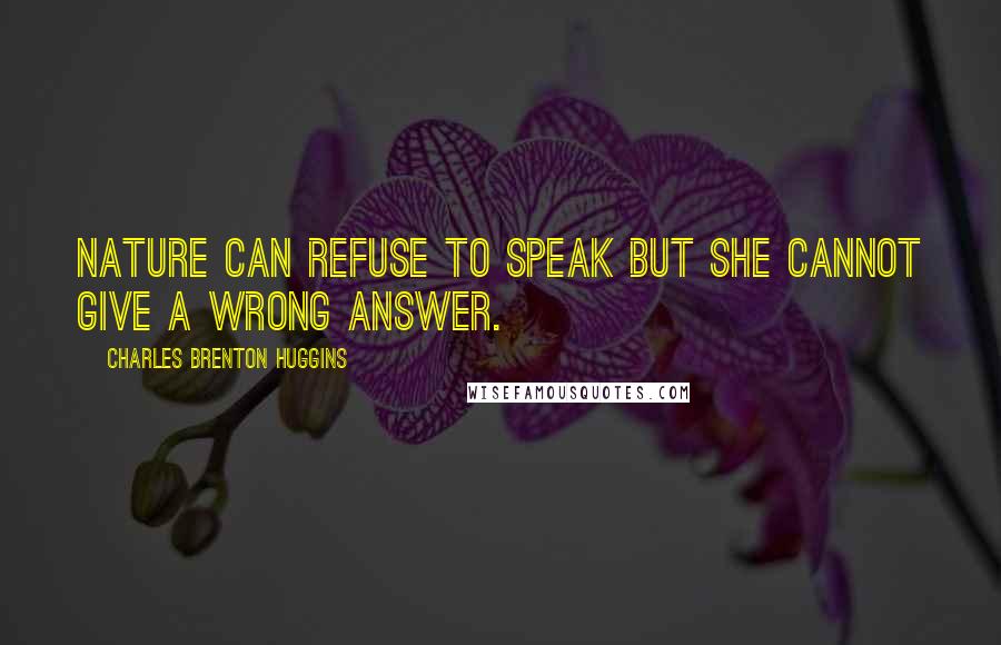 Charles Brenton Huggins Quotes: Nature can refuse to speak but she cannot give a wrong answer.