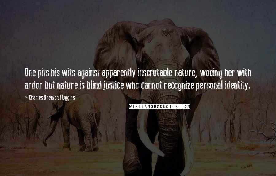 Charles Brenton Huggins Quotes: One pits his wits against apparently inscrutable nature, wooing her with ardor but nature is blind justice who cannot recognize personal identity.