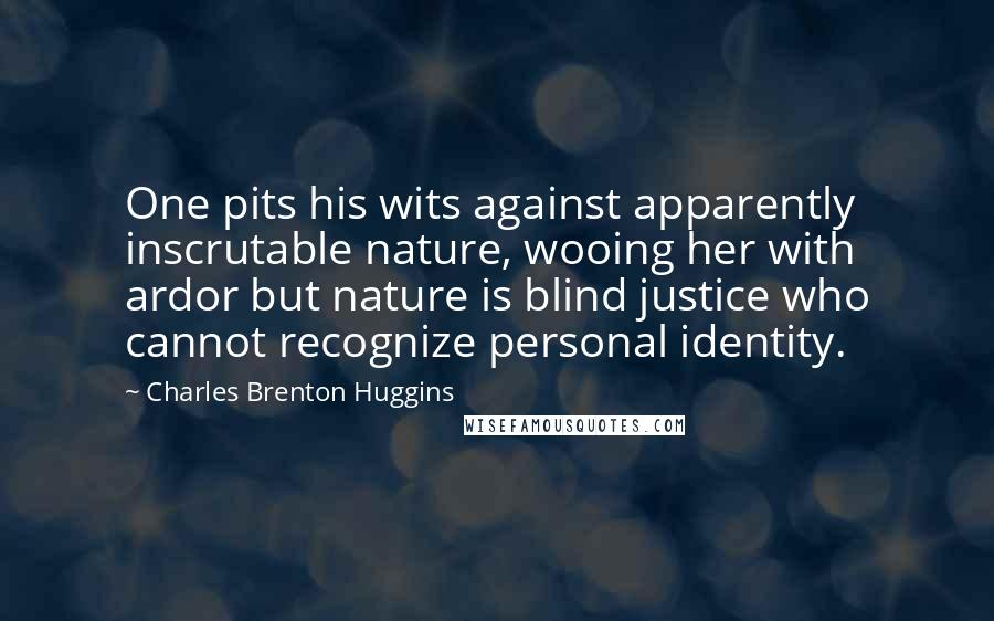 Charles Brenton Huggins Quotes: One pits his wits against apparently inscrutable nature, wooing her with ardor but nature is blind justice who cannot recognize personal identity.