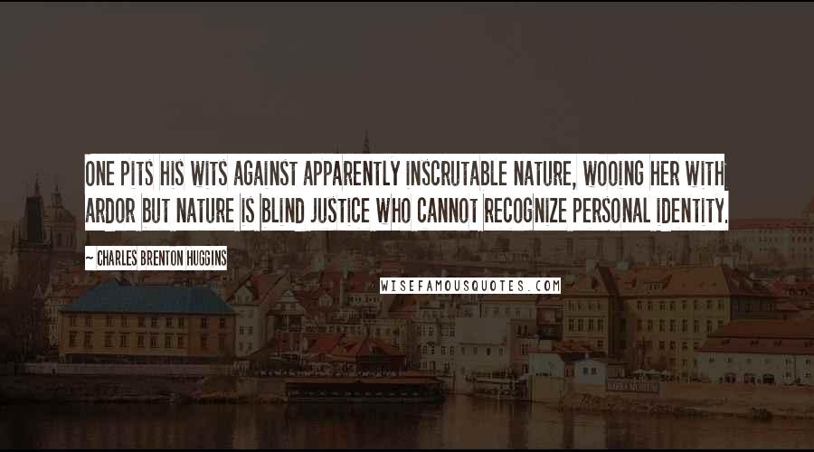 Charles Brenton Huggins Quotes: One pits his wits against apparently inscrutable nature, wooing her with ardor but nature is blind justice who cannot recognize personal identity.