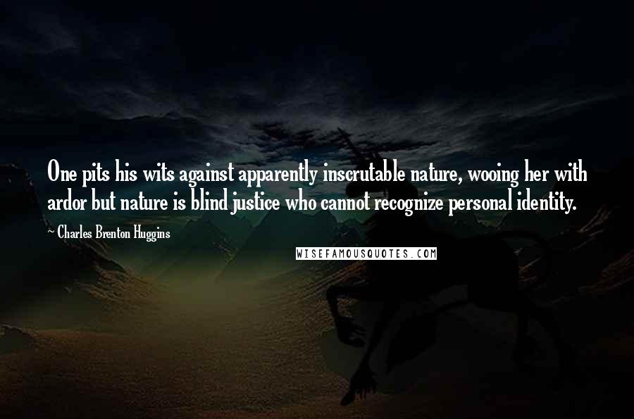 Charles Brenton Huggins Quotes: One pits his wits against apparently inscrutable nature, wooing her with ardor but nature is blind justice who cannot recognize personal identity.