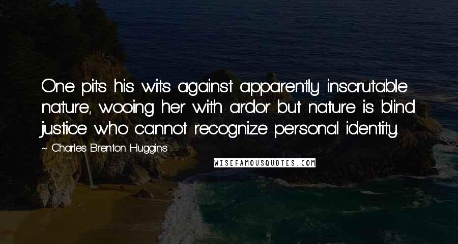 Charles Brenton Huggins Quotes: One pits his wits against apparently inscrutable nature, wooing her with ardor but nature is blind justice who cannot recognize personal identity.