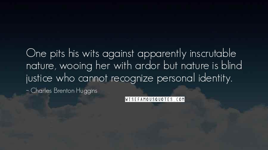 Charles Brenton Huggins Quotes: One pits his wits against apparently inscrutable nature, wooing her with ardor but nature is blind justice who cannot recognize personal identity.
