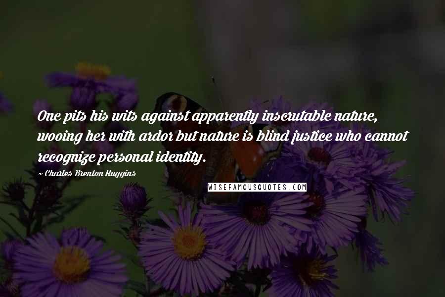 Charles Brenton Huggins Quotes: One pits his wits against apparently inscrutable nature, wooing her with ardor but nature is blind justice who cannot recognize personal identity.