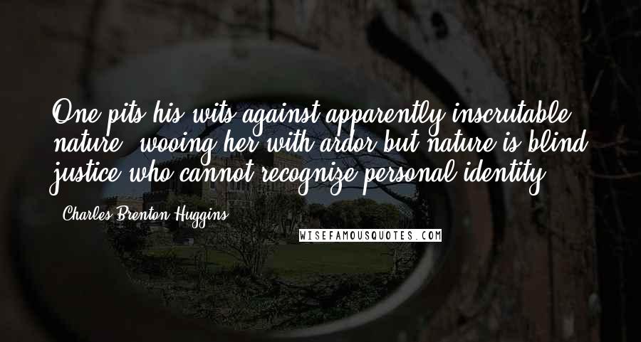 Charles Brenton Huggins Quotes: One pits his wits against apparently inscrutable nature, wooing her with ardor but nature is blind justice who cannot recognize personal identity.