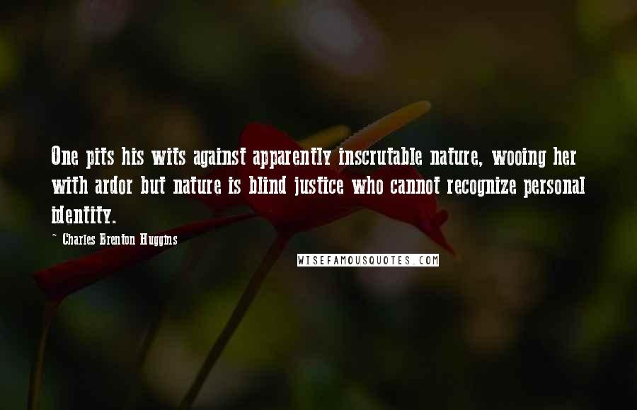 Charles Brenton Huggins Quotes: One pits his wits against apparently inscrutable nature, wooing her with ardor but nature is blind justice who cannot recognize personal identity.