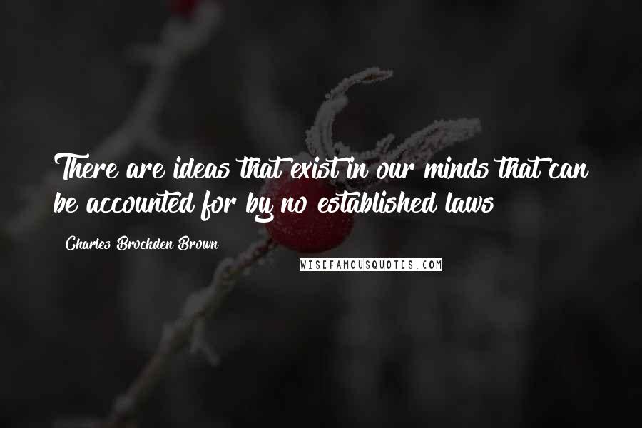 Charles Brockden Brown Quotes: There are ideas that exist in our minds that can be accounted for by no established laws