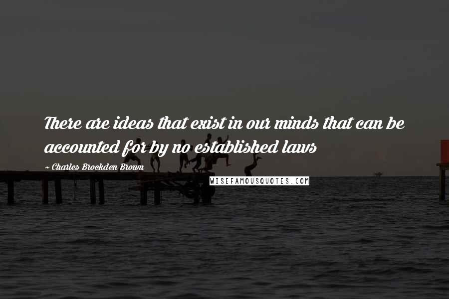 Charles Brockden Brown Quotes: There are ideas that exist in our minds that can be accounted for by no established laws