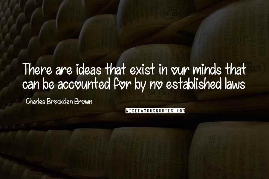 Charles Brockden Brown Quotes: There are ideas that exist in our minds that can be accounted for by no established laws