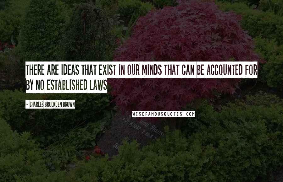 Charles Brockden Brown Quotes: There are ideas that exist in our minds that can be accounted for by no established laws