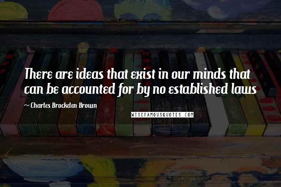 Charles Brockden Brown Quotes: There are ideas that exist in our minds that can be accounted for by no established laws
