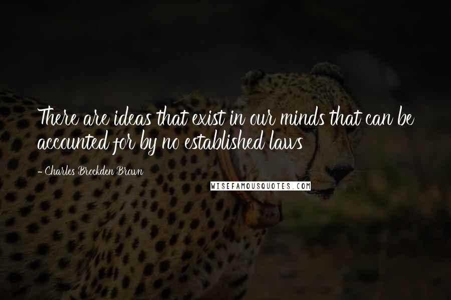 Charles Brockden Brown Quotes: There are ideas that exist in our minds that can be accounted for by no established laws