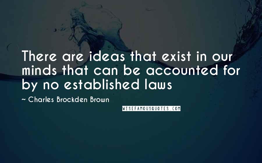 Charles Brockden Brown Quotes: There are ideas that exist in our minds that can be accounted for by no established laws