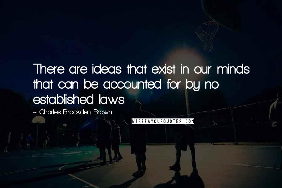 Charles Brockden Brown Quotes: There are ideas that exist in our minds that can be accounted for by no established laws