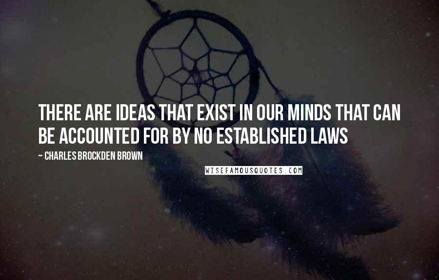 Charles Brockden Brown Quotes: There are ideas that exist in our minds that can be accounted for by no established laws