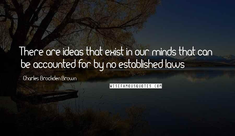 Charles Brockden Brown Quotes: There are ideas that exist in our minds that can be accounted for by no established laws