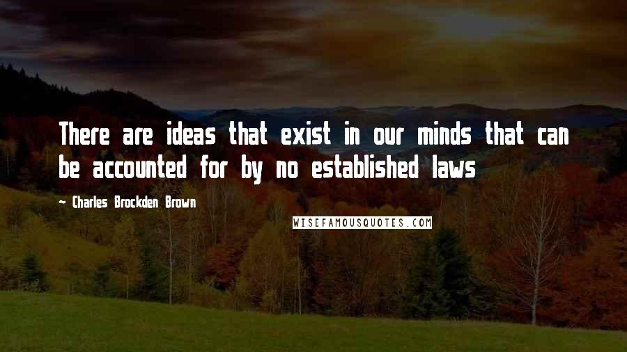 Charles Brockden Brown Quotes: There are ideas that exist in our minds that can be accounted for by no established laws